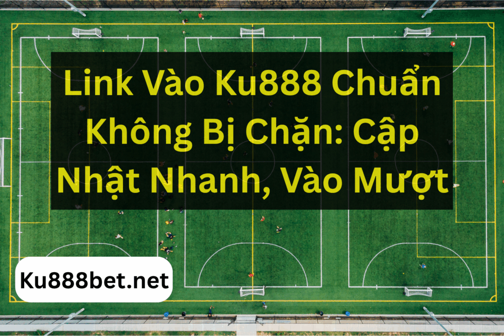Link Vào Ku888 Chuẩn Không Bị Chặn: Cập Nhật Nhanh, Vào Mượt