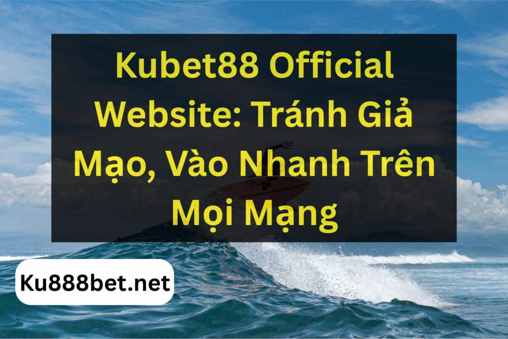 Kubet88 Official Website: Tránh Giả Mạo, Vào Nhanh Trên Mọi Mạng