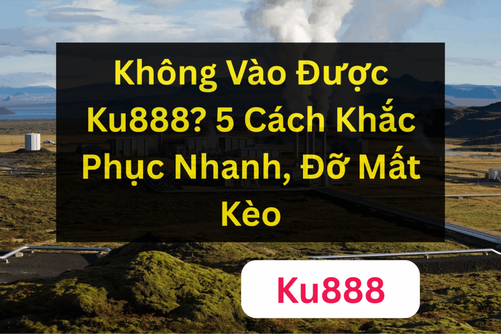 Không Vào Được Ku888? 5 Cách Khắc Phục Nhanh, Đỡ Mất Kèo