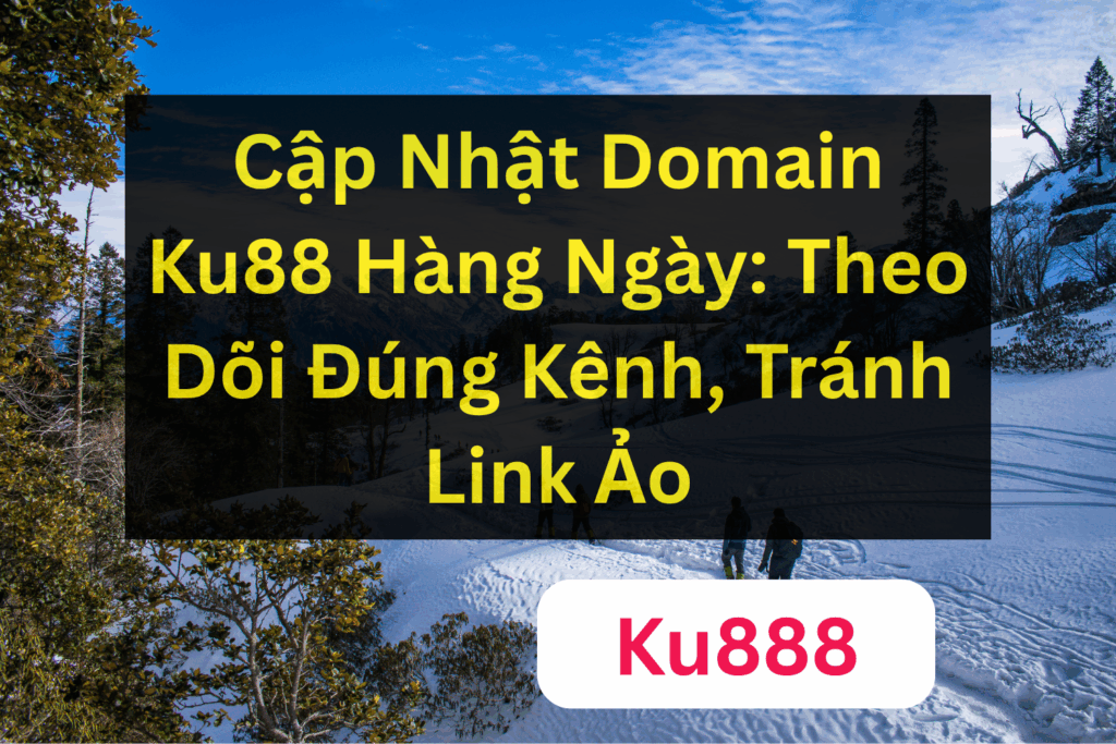 Cập Nhật Domain Ku88 Hàng Ngày: Theo Dõi Đúng Kênh, Tránh Link Ảo