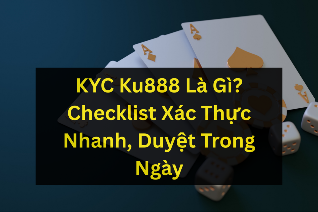 KYC Ku888 Là Gì? Checklist Xác Thực Nhanh, Duyệt Trong Ngày