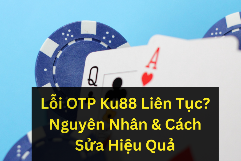 Lỗi OTP Ku88 Liên Tục? Nguyên Nhân & Cách Sửa Hiệu Quả